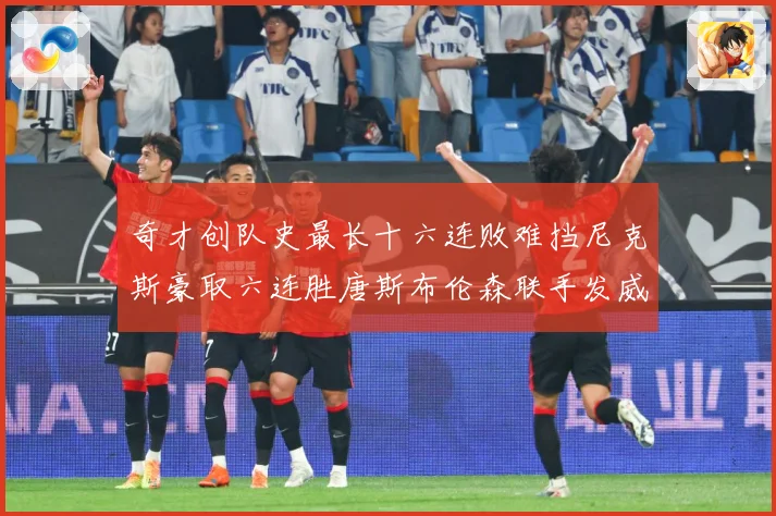 奇才创队史最长十六连败难挡尼克斯豪取六连胜唐斯布伦森联手发威成长观察：最新赛事动态与深度分析