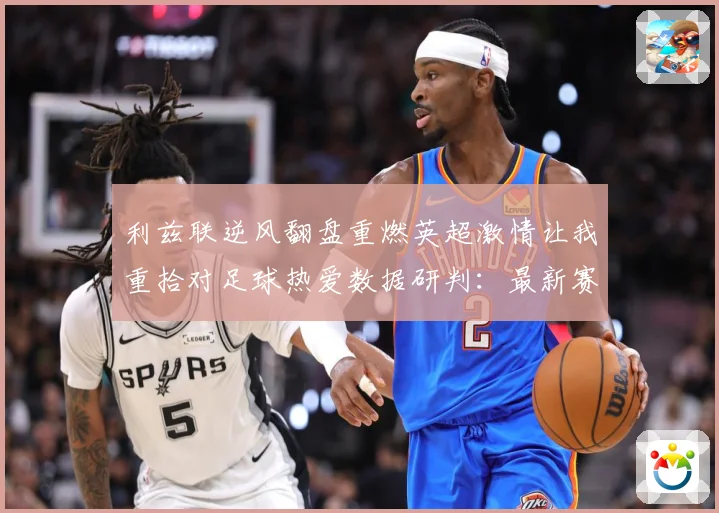 利兹联逆风翻盘重燃英超激情让我重拾对足球热爱数据研判：最新赛事动态与深度分析
