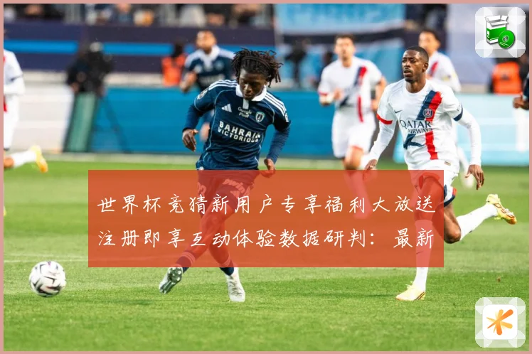 世界杯竞猜新用户专享福利大放送注册即享互动体验数据研判：最新赛事动态与深度分析