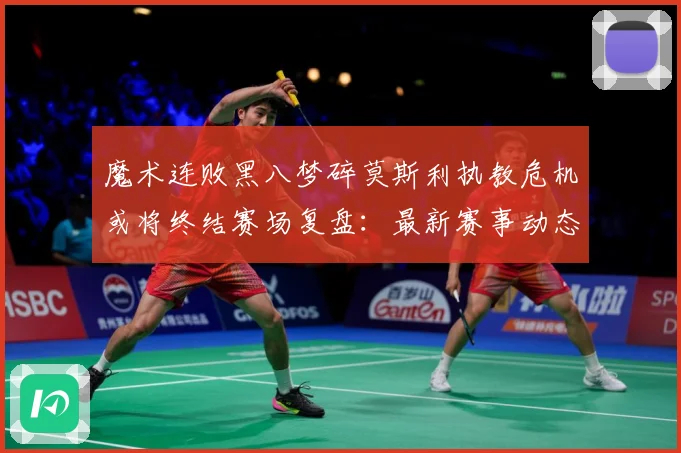魔术连败黑八梦碎莫斯利执教危机或将终结赛场复盘：最新赛事动态与深度分析