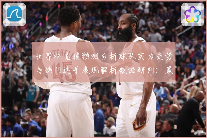 世界杯竞猜预测分析球队实力走势与热门选手表现解析数据研判：最新赛事动态与深度分析