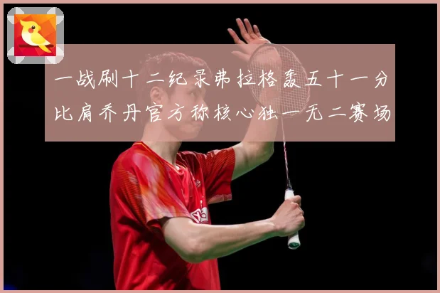 一战刷十二纪录弗拉格轰五十一分比肩乔丹官方称核心独一无二赛场复盘：最新赛事动态与深度分析