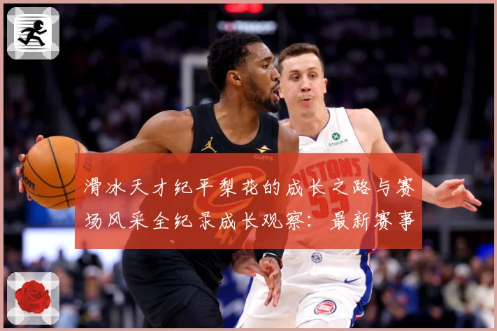 滑冰天才纪平梨花的成长之路与赛场风采全纪录成长观察：最新赛事动态与深度分析