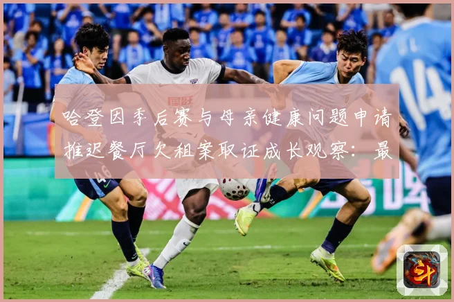 哈登因季后赛与母亲健康问题申请推迟餐厅欠租案取证成长观察：最新赛事动态与深度分析