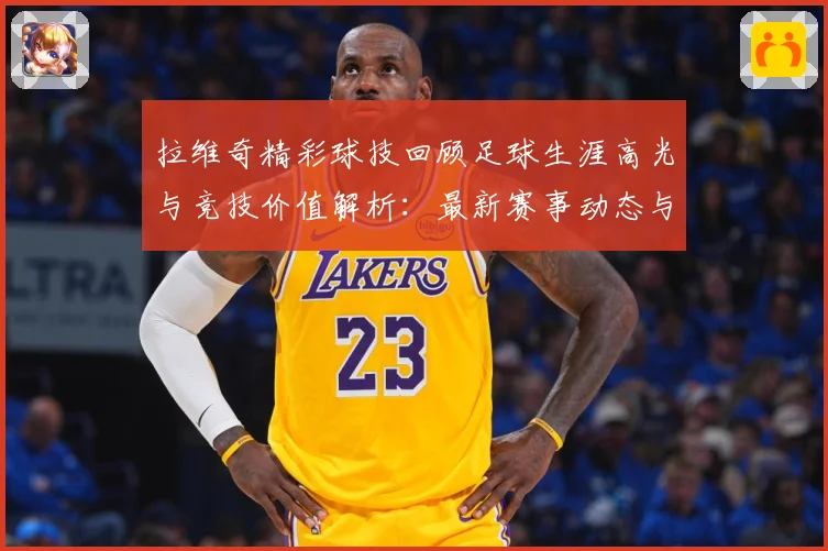拉维奇精彩球技回顾足球生涯高光与竞技价值解析：最新赛事动态与深度分析
