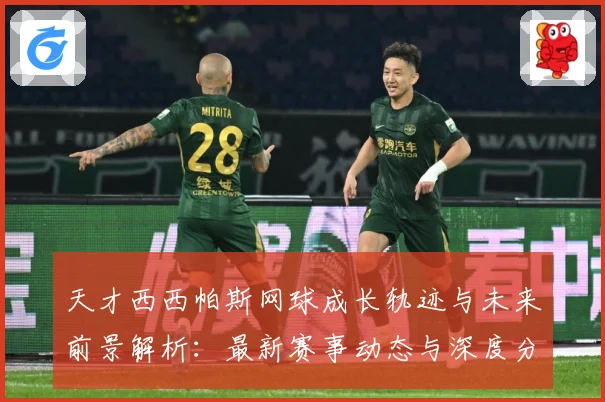天才西西帕斯网球成长轨迹与未来前景解析：最新赛事动态与深度分析