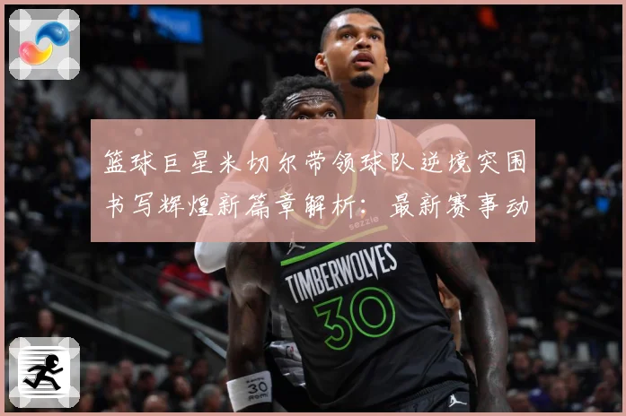 篮球巨星米切尔带领球队逆境突围书写辉煌新篇章解析：最新赛事动态与深度分析