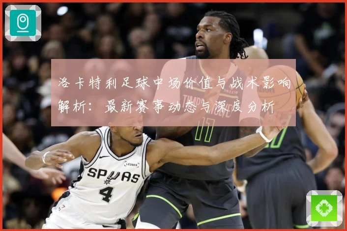 洛卡特利足球中场价值与战术影响解析：最新赛事动态与深度分析