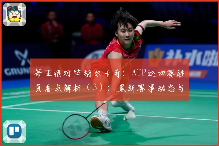 蒂亚福对阵胡尔卡奇：ATP巡回赛胜负看点解析（3）：最新赛事动态与深度分析