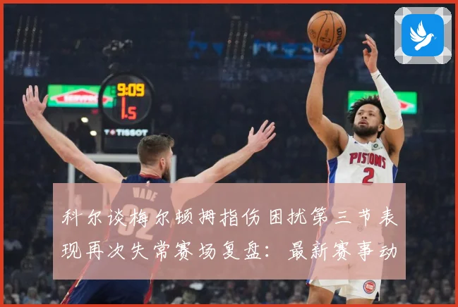科尔谈梅尔顿拇指伤困扰第三节表现再次失常赛场复盘：最新赛事动态与深度分析