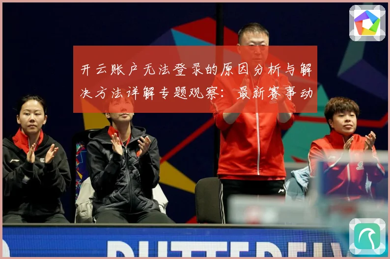 开云账户无法登录的原因分析与解决方法详解专题观察：最新赛事动态与深度分析
