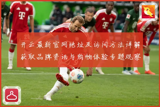 开云最新官网地址及访问方法详解获取品牌资讯与购物体验专题观察：最新赛事动态与深度分析