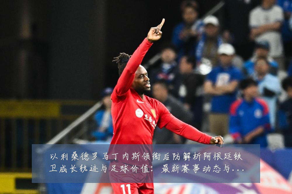 以利桑德罗马丁内斯领衔后防解析阿根廷铁卫成长轨迹与足球价值:最新赛事动态与深度分析