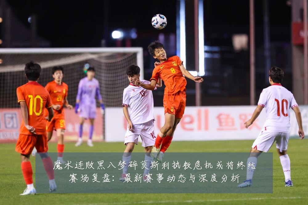 魔术连败黑八梦碎莫斯利执教危机或将终结赛场复盘：最新赛事动态与深度分析