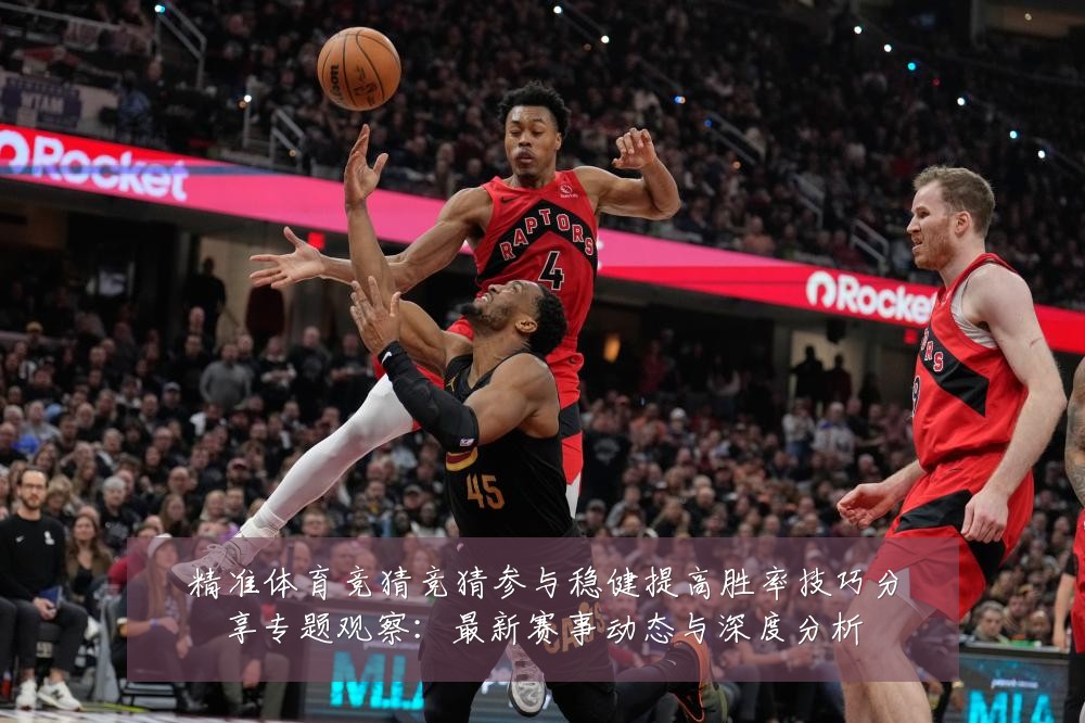 精准体育竞猜竞猜参与稳健提高胜率技巧分享专题观察：最新赛事动态与深度分析