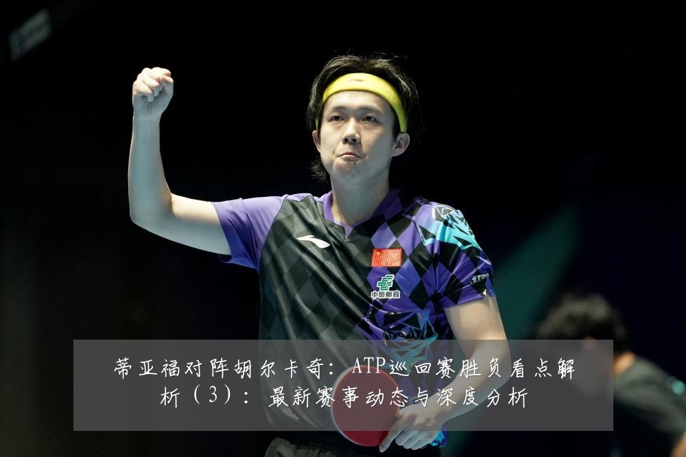 蒂亚福对阵胡尔卡奇：ATP巡回赛胜负看点解析（3）：最新赛事动态与深度分析