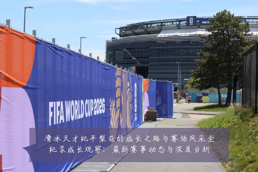 滑冰天才纪平梨花的成长之路与赛场风采全纪录成长观察：最新赛事动态与深度分析