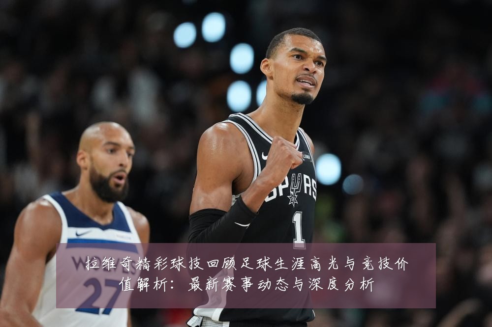 拉维奇精彩球技回顾足球生涯高光与竞技价值解析：最新赛事动态与深度分析