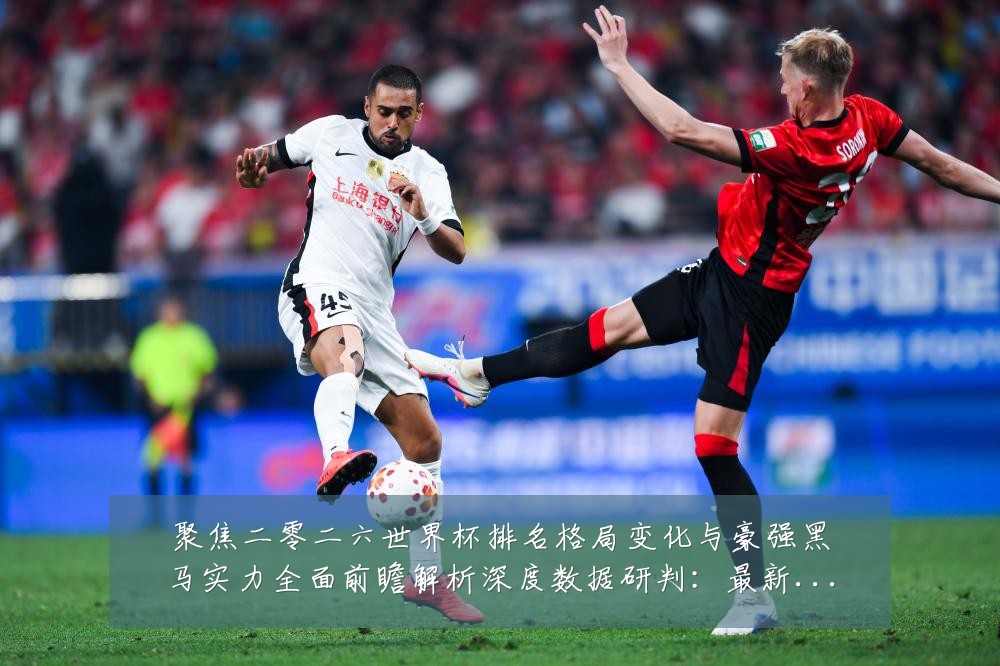 聚焦二零二六世界杯排名格局变化与豪强黑马实力全面前瞻解析深度数据研判：最新赛事动态与深度分析