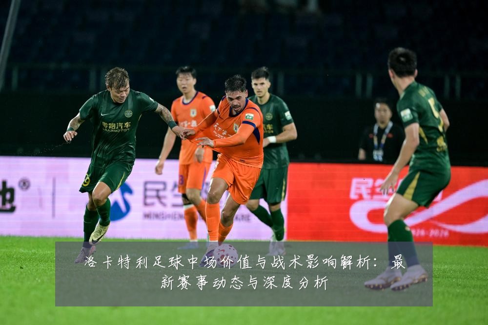 洛卡特利足球中场价值与战术影响解析:最新赛事动态与深度分析