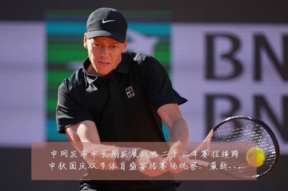 中网发布中长期发展战略二十六年赛程横跨中秋国庆双节体育盛宴格赛场观察:最新赛事动态与深度分析