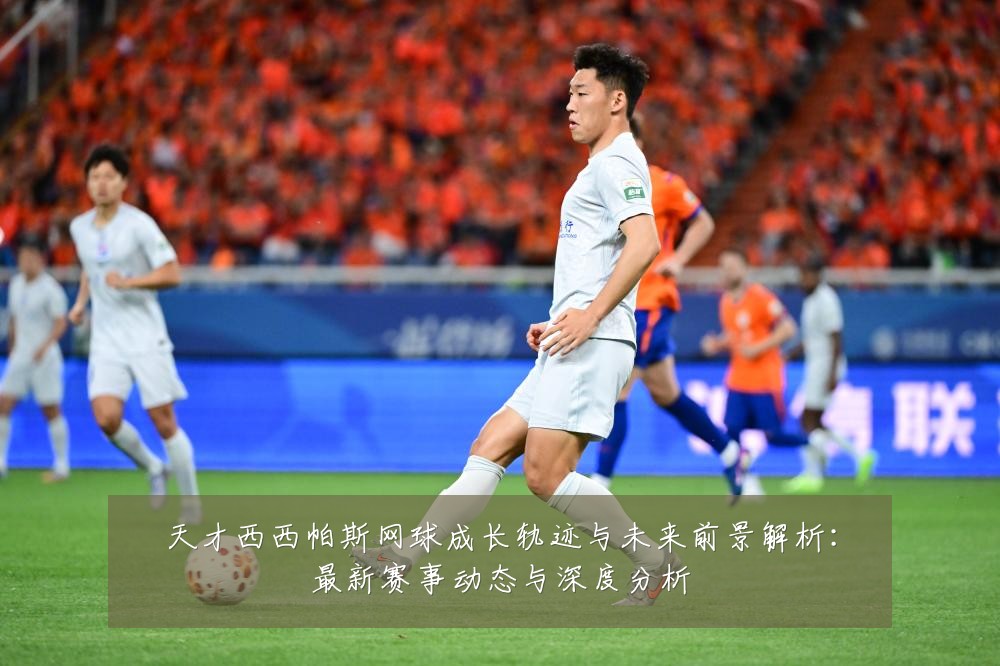 天才西西帕斯网球成长轨迹与未来前景解析:最新赛事动态与深度分析