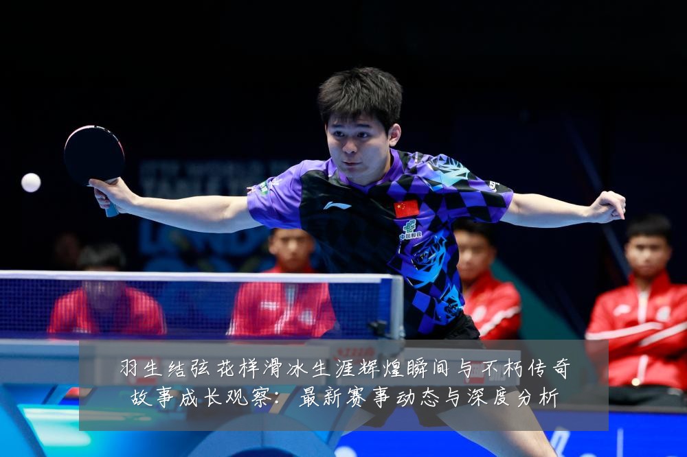 羽生结弦花样滑冰生涯辉煌瞬间与不朽传奇故事成长观察：最新赛事动态与深度分析